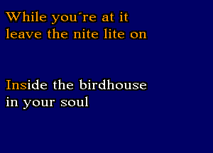 While you're at it
leave the nite lite on

Inside the birdhouse
in your soul