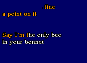 - fine
a point on it

Say I'm the only bee
in your bonnet