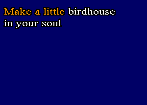 Make a little birdhouse
in your soul