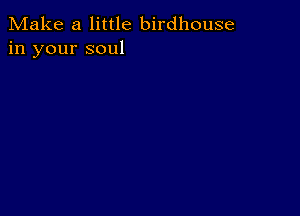 Make a little birdhouse
in your soul