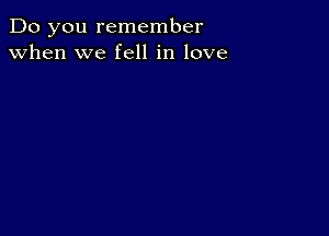 Do you remember
when we fell in love