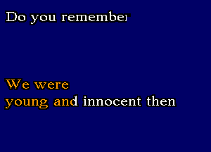 Do you remembe1

XVe were
young and innocent then