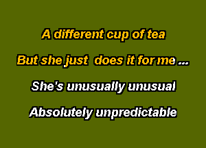 A different cup of tea
But she just does it for me
She's unusuauy unusual

Absolutely unpredictable
