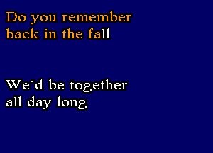 Do you remember
back in the fall

XVe'd be together
all day long