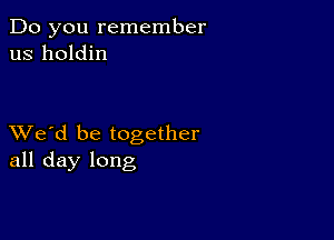 Do you remember
us holdin

XVe'd be together
all day long