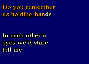 Do you remember
us holding hands

In each other's
eyes we'd stare
tell me