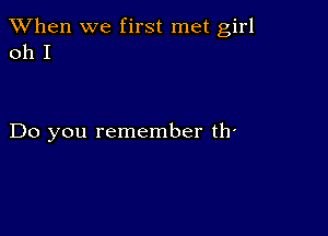 When we first met girl
011 I

Do you remember th'