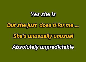 Yes she is
But she just does it for me

She's unusually unusual

Absolutely unpredictabie