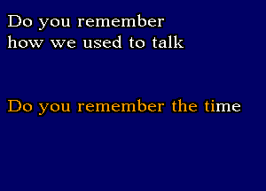 Do you remember
how we used to talk

Do you remember the time