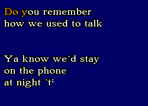 Do you remember
how we used to talk

Ya know wed stay
on the phone
at night T