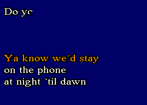 Ya know wed stay
on the phone
at night til dawn