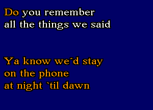 Do you remember
all the things we said

Ya know weed stay
on the phone
at night etil dawn