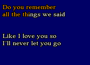 Do you remember
all the things we said

Like I love you so
I'll never let you go