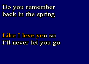 Do you remember
back in the spring

Like I love you so
I'll never let you go