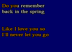 Do you remember
back in the spring

Like I love you so
I'll never let you go