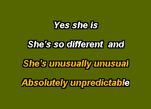 Yes she is
She's so different and

She's unusually unusual

Absolutely unpredictable