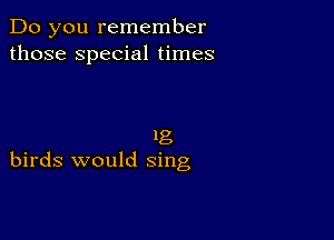 Do you remember
those Special times

'8
birds would sing