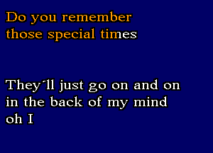 Do you remember
those Special times

They'll just go on and on

in the back of my mind
oh I