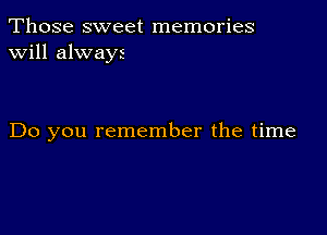 Those sweet memories
will always

Do you remember the time