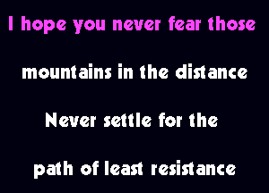 I hope you never fear those
mountains in the dinance
Never settle for the

path of least resistance