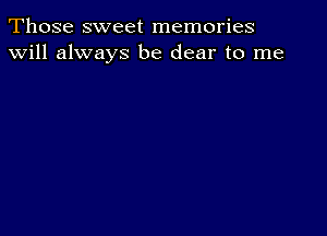 Those sweet memories
will always be dear to me