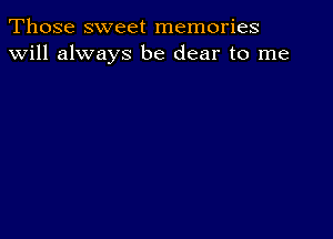 Those sweet memories
will always be dear to me