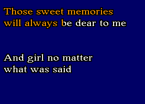 Those sweet memories
will always be dear to me

And girl no matter
What was said