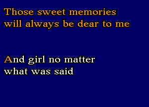 Those sweet memories
will always be dear to me

And girl no matter
What was said