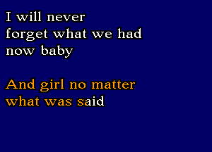 I Will never
forget what we had
now baby

And girl no matter
What was said