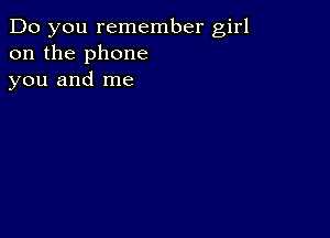 Do you remember girl
on the phone
you and me