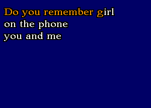 Do you remember girl
on the phone
you and me