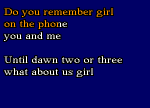 Do you remember girl
on the phone
you and me

Until dawn two or three
What about us girl