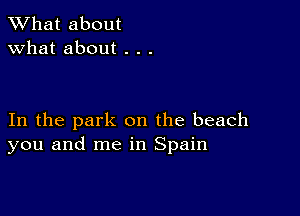 What about
what about . . .

In the park on the beach
you and me in Spain