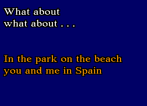 What about
what about . . .

In the park on the beach
you and me in Spain