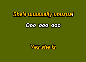 She 's unusually unusual

000 000 000

Yes she is