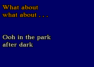 What about
what about . . .

Ooh in the park
after dark