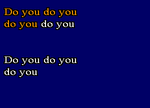 Do you do you
do you do you

Do you do you
do you