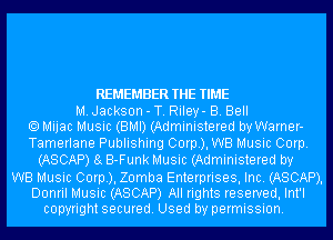 REMEMBER THE TIME

M. Jackson - T. Riley- B. Bell
Mijac Music (BMI) (Administered by Warner-

Tamerlane Publishing Corp), WB Music Corp.
(ASCAP) 8g B-Funk Music (Administered by
WB Music Curb), Zomba Enterprises, Inc. (ASCAP),

Donril Music (ASCAP) All rights reserved, Int'l
copyright secured. Used by permission.