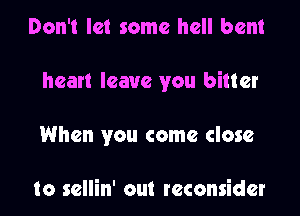 Don't let some hell bent

heart leave you bitter

When you come close

to scllin' out reconsider