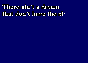 There ain't a dream
that don't have the CI1