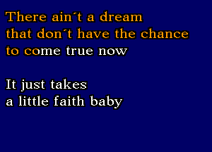 There ain't a dream

that don't have the chance
to come true now

It just takes
a little faith baby