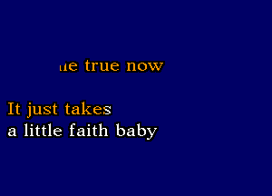 ue true now

It just takes
a little faith baby