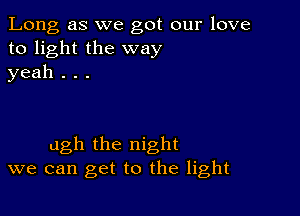 Long as we got our love
to light the way
yeah . . .

ugh the night
we can get to the light