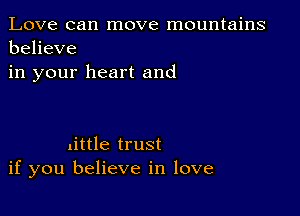 Love can move mountains
believe
in your heart and

little trust
if you believe in love