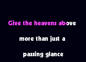 Give the heavens above

more than iust a

passing glance