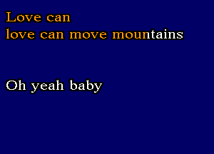 Love can
love can move mountains

Oh yeah baby