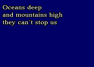 Oceans deep
and mountains high
they can't stop us