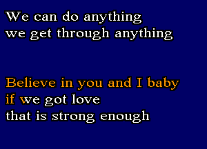 We can do anything
we get through anything

Believe in you and I baby
if we got love

that is strong enough