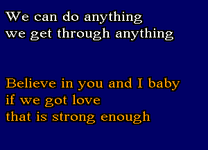 We can do anything
we get through anything

Believe in you and I baby
if we got love

that is strong enough