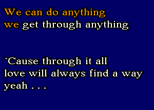 We can do anything
we get through anything

CauSe through it all
love will always find a way
yeah . . .